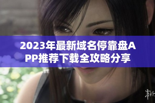 2023年最新域名停靠盘APP推荐下载全攻略分享