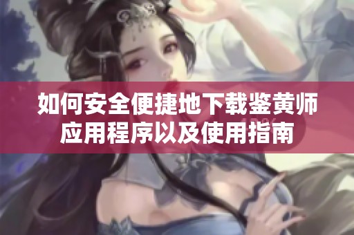 如何安全便捷地下载鉴黄师应用程序以及使用指南