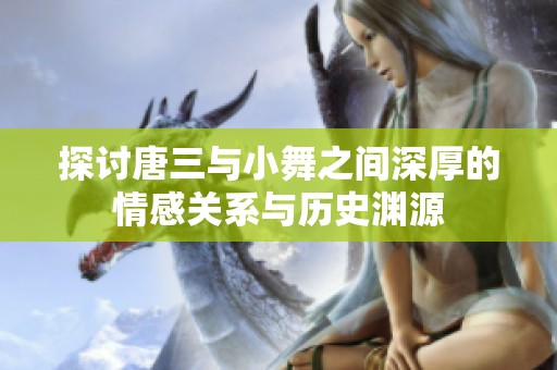 探讨唐三与小舞之间深厚的情感关系与历史渊源