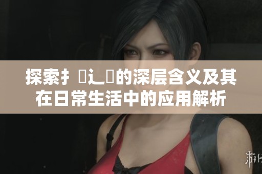 探索扌喿辶畐的深层含义及其在日常生活中的应用解析