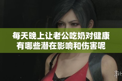 每天晚上让老公吃奶对健康有哪些潜在影响和伤害呢
