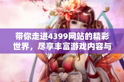 带你走进4399网站的精彩世界，尽享丰富游戏内容与乐趣体验