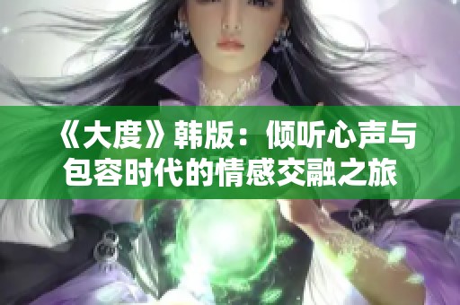 《大度》韩版：倾听心声与包容时代的情感交融之旅