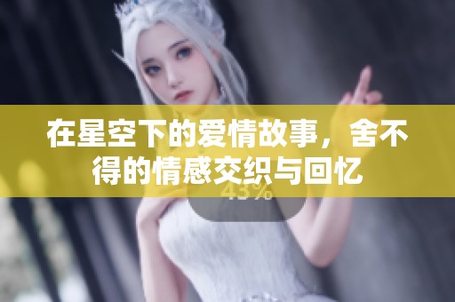 在星空下的爱情故事，舍不得的情感交织与回忆