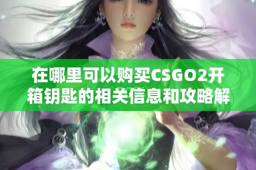 在哪里可以购买CSGO2开箱钥匙的相关信息和攻略解析