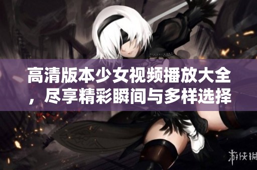 高清版本少女视频播放大全，尽享精彩瞬间与多样选择