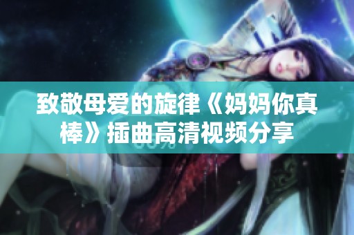 致敬母爱的旋律《妈妈你真棒》插曲高清视频分享