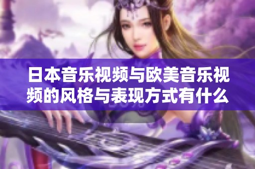 日本音乐视频与欧美音乐视频的风格与表现方式有什么显著差异