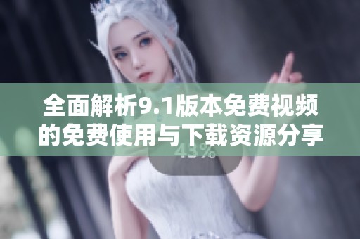全面解析9.1版本免费视频的免费使用与下载资源分享