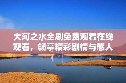 大河之水全剧免费观看在线观看，畅享精彩剧情与感人故事