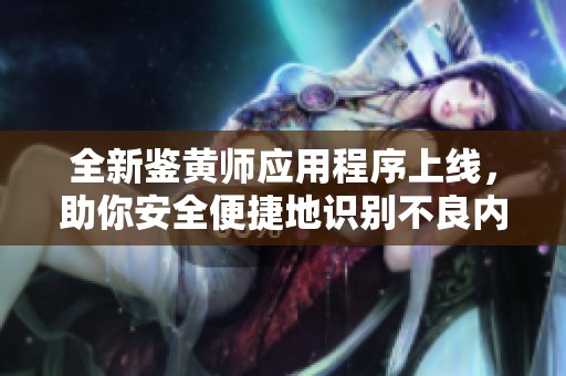 全新鉴黄师应用程序上线，助你安全便捷地识别不良内容