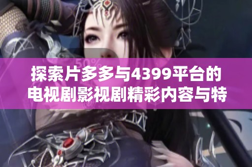 探索片多多与4399平台的电视剧影视剧精彩内容与特色之旅