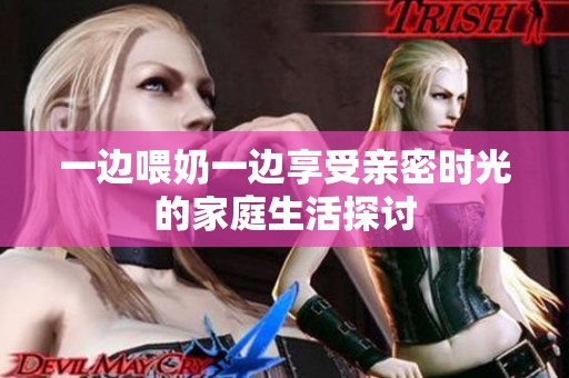 一边喂奶一边享受亲密时光的家庭生活探讨
