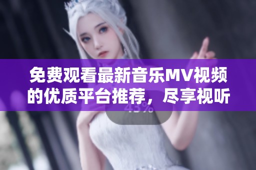 免费观看最新音乐MV视频的优质平台推荐，尽享视听盛宴