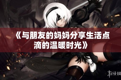 《与朋友的妈妈分享生活点滴的温暖时光》