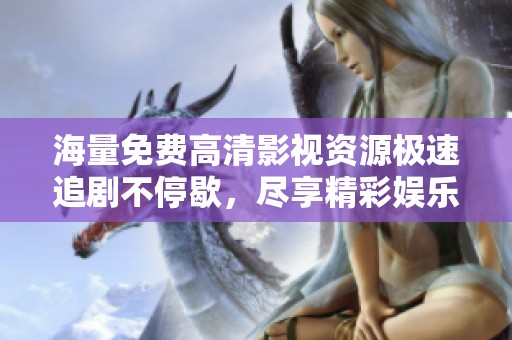海量免费高清影视资源极速追剧不停歇，尽享精彩娱乐时光