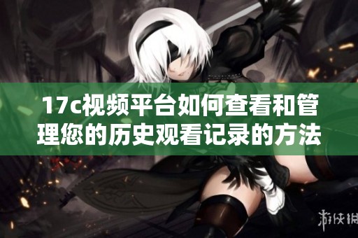 17c视频平台如何查看和管理您的历史观看记录的方法揭秘