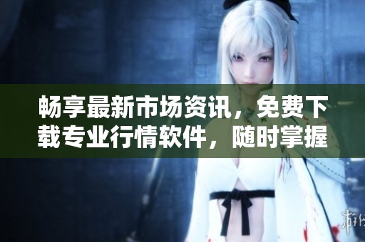 畅享最新市场资讯，免费下载专业行情软件，随时掌握投资动态