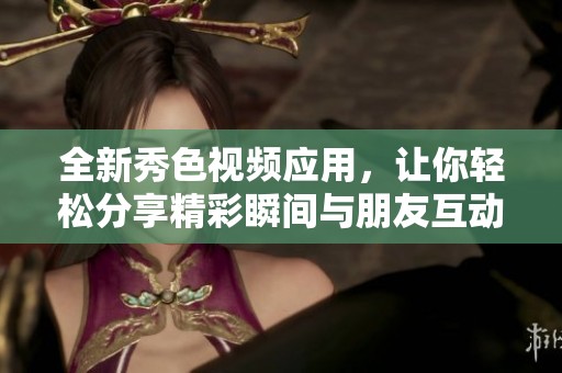 全新秀色视频应用，让你轻松分享精彩瞬间与朋友互动