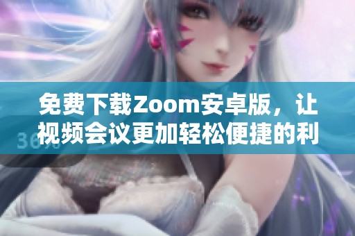 免费下载Zoom安卓版，让视频会议更加轻松便捷的利器