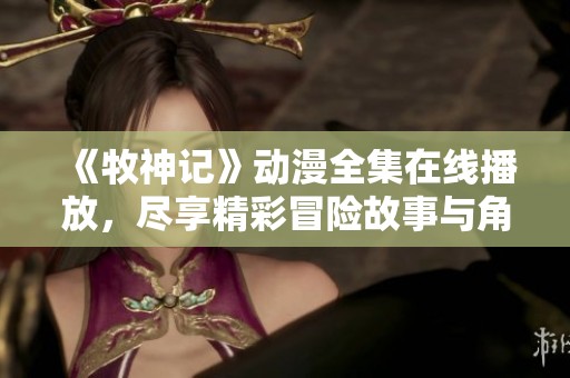 《牧神记》动漫全集在线播放，尽享精彩冒险故事与角色魅力