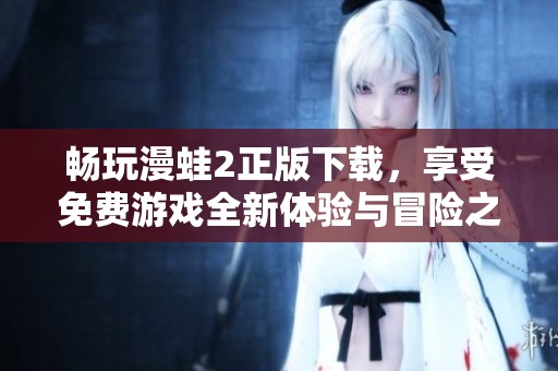 畅玩漫蛙2正版下载，享受免费游戏全新体验与冒险之旅