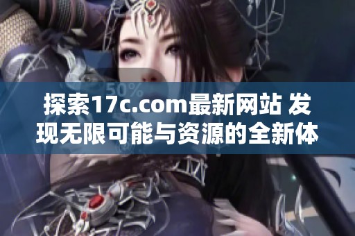 探索17c.com最新网站 发现无限可能与资源的全新体验