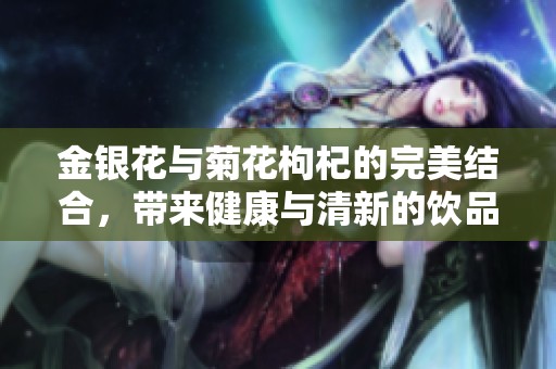 金银花与菊花枸杞的完美结合，带来健康与清新的饮品体验