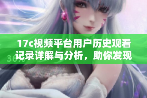 17c视频平台用户历史观看记录详解与分析，助你发现新内容