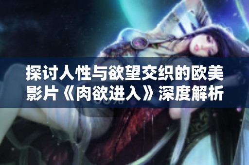 探讨人性与欲望交织的欧美影片《肉欲进入》深度解析