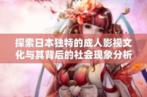 探索日本独特的成人影视文化与其背后的社会现象分析