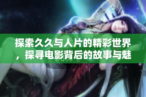 探索久久与人片的精彩世界，探寻电影背后的故事与魅力