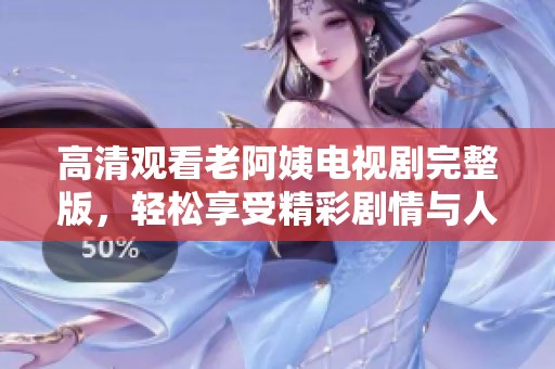 高清观看老阿姨电视剧完整版，轻松享受精彩剧情与人物情感