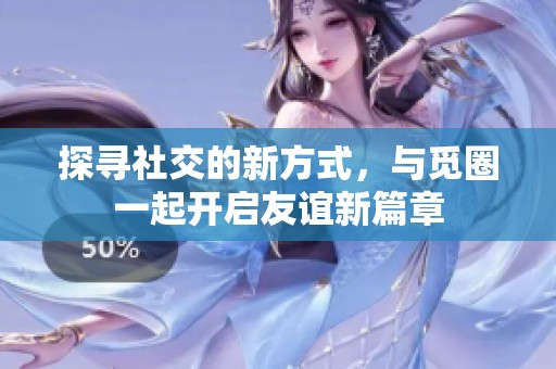探寻社交的新方式，与觅圈一起开启友谊新篇章