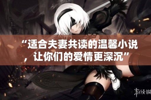 “适合夫妻共读的温馨小说，让你们的爱情更深沉”