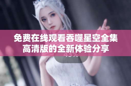 免费在线观看吞噬星空全集高清版的全新体验分享