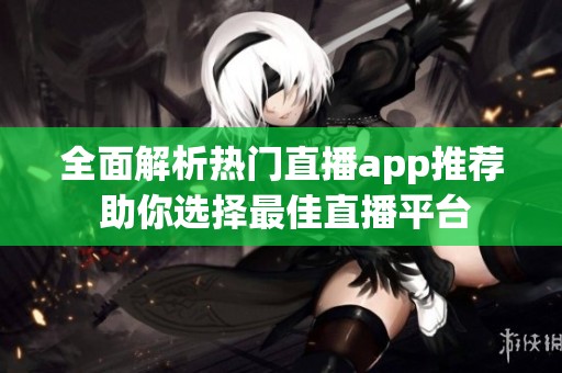 全面解析热门直播app推荐 助你选择最佳直播平台
