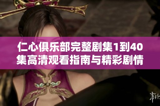 仁心俱乐部完整剧集1到40集高清观看指南与精彩剧情回顾