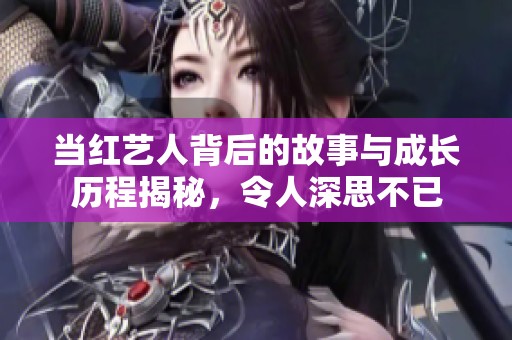 当红艺人背后的故事与成长历程揭秘，令人深思不已