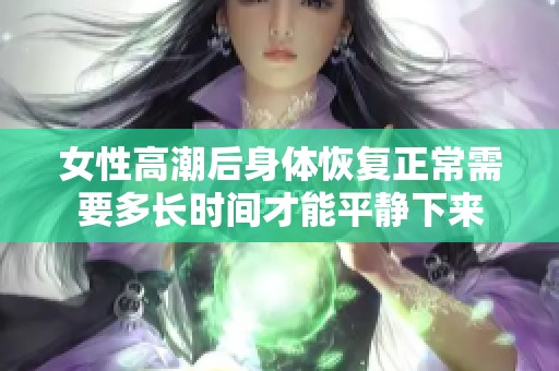 女性高潮后身体恢复正常需要多长时间才能平静下来
