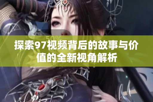 探索97视频背后的故事与价值的全新视角解析