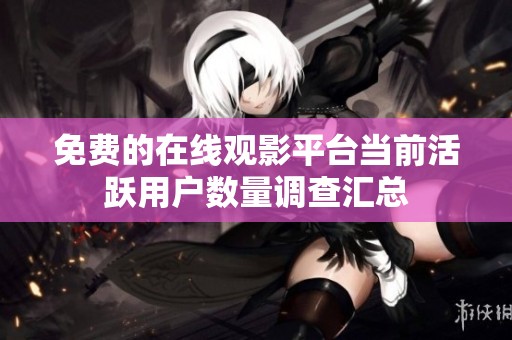 免费的在线观影平台当前活跃用户数量调查汇总