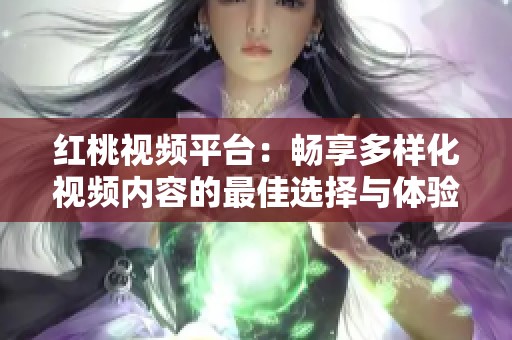 红桃视频平台：畅享多样化视频内容的最佳选择与体验