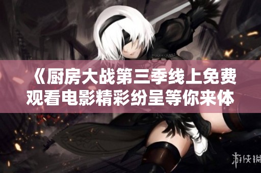 《厨房大战第三季线上免费观看电影精彩纷呈等你来体验》