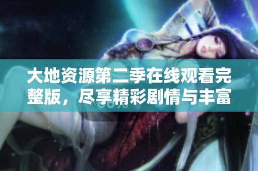 大地资源第二季在线观看完整版，尽享精彩剧情与丰富知识