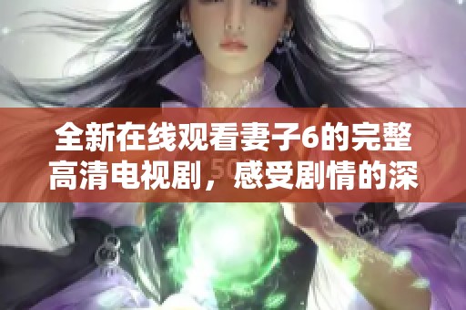 全新在线观看妻子6的完整高清电视剧，感受剧情的深度与精彩