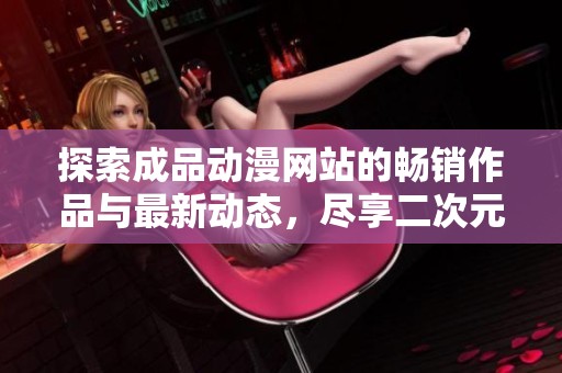探索成品动漫网站的畅销作品与最新动态，尽享二次元世界的魅力
