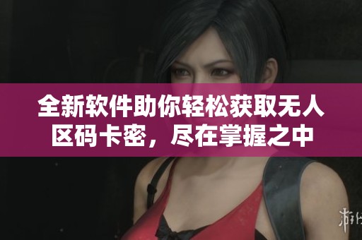 全新软件助你轻松获取无人区码卡密，尽在掌握之中