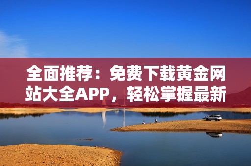 全面推荐：免费下载黄金网站大全APP，轻松掌握最新资讯与行情