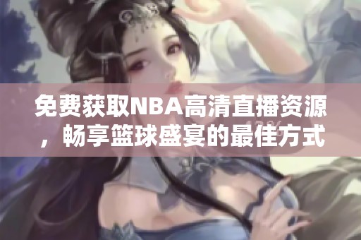免费获取NBA高清直播资源，畅享篮球盛宴的最佳方式